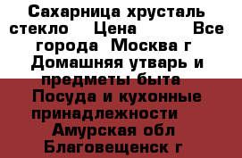 Сахарница хрусталь стекло  › Цена ­ 100 - Все города, Москва г. Домашняя утварь и предметы быта » Посуда и кухонные принадлежности   . Амурская обл.,Благовещенск г.